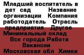 Младший воспитатель в дет. сад N113 › Название организации ­ Компания-работодатель › Отрасль предприятия ­ Другое › Минимальный оклад ­ 1 - Все города Работа » Вакансии   . Московская обл.,Химки г.